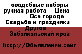 свадебные наборы(ручная работа) › Цена ­ 1 200 - Все города Свадьба и праздники » Другое   . Забайкальский край